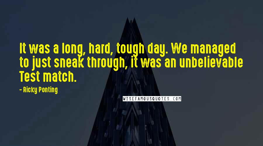 Ricky Ponting Quotes: It was a long, hard, tough day. We managed to just sneak through, it was an unbelievable Test match.