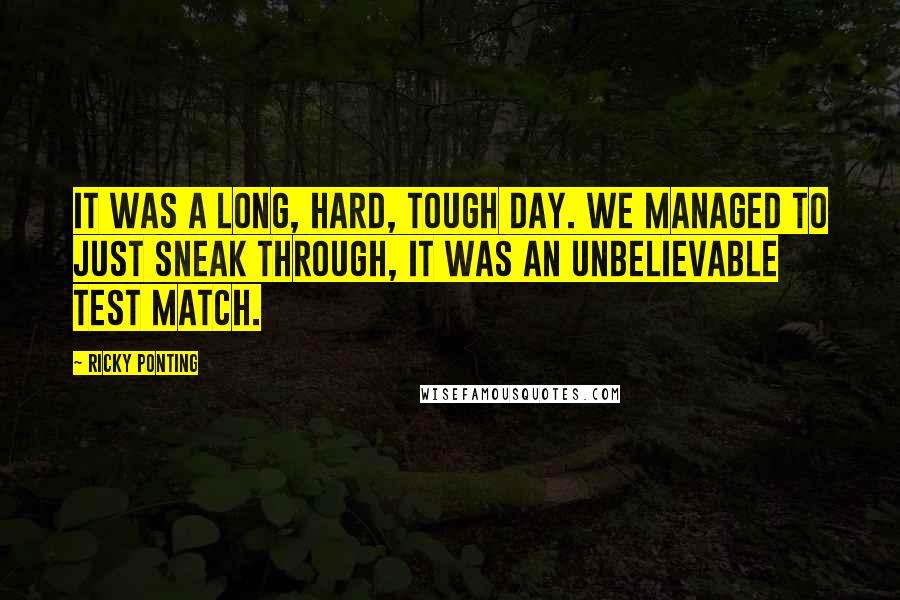 Ricky Ponting Quotes: It was a long, hard, tough day. We managed to just sneak through, it was an unbelievable Test match.