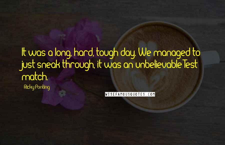 Ricky Ponting Quotes: It was a long, hard, tough day. We managed to just sneak through, it was an unbelievable Test match.