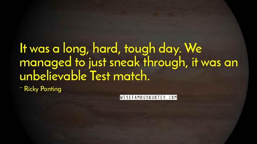 Ricky Ponting Quotes: It was a long, hard, tough day. We managed to just sneak through, it was an unbelievable Test match.