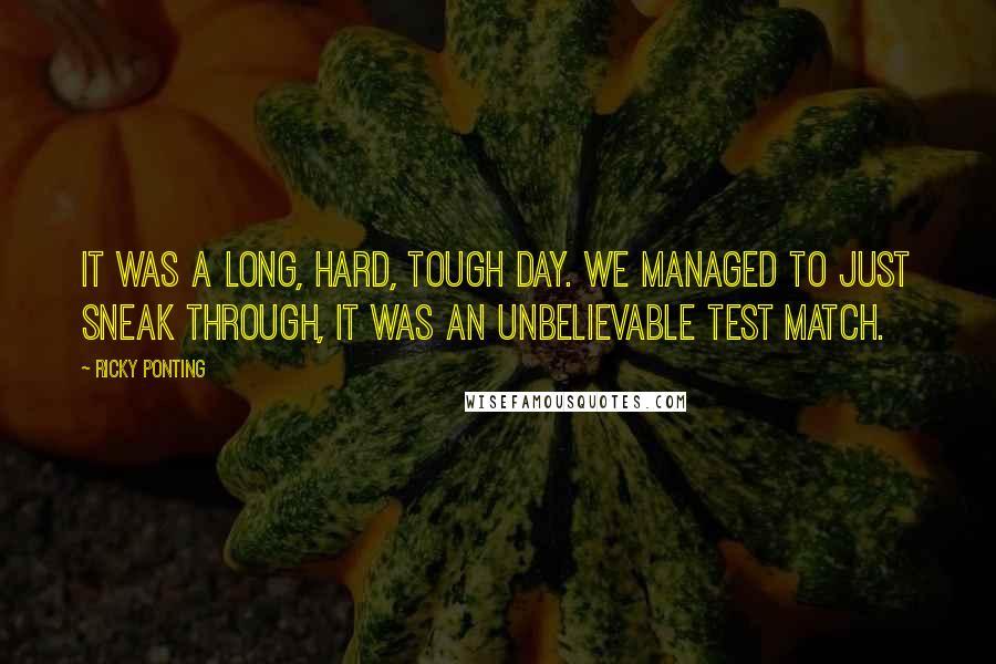 Ricky Ponting Quotes: It was a long, hard, tough day. We managed to just sneak through, it was an unbelievable Test match.