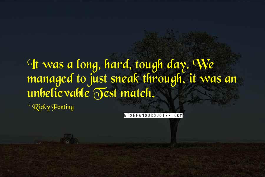 Ricky Ponting Quotes: It was a long, hard, tough day. We managed to just sneak through, it was an unbelievable Test match.