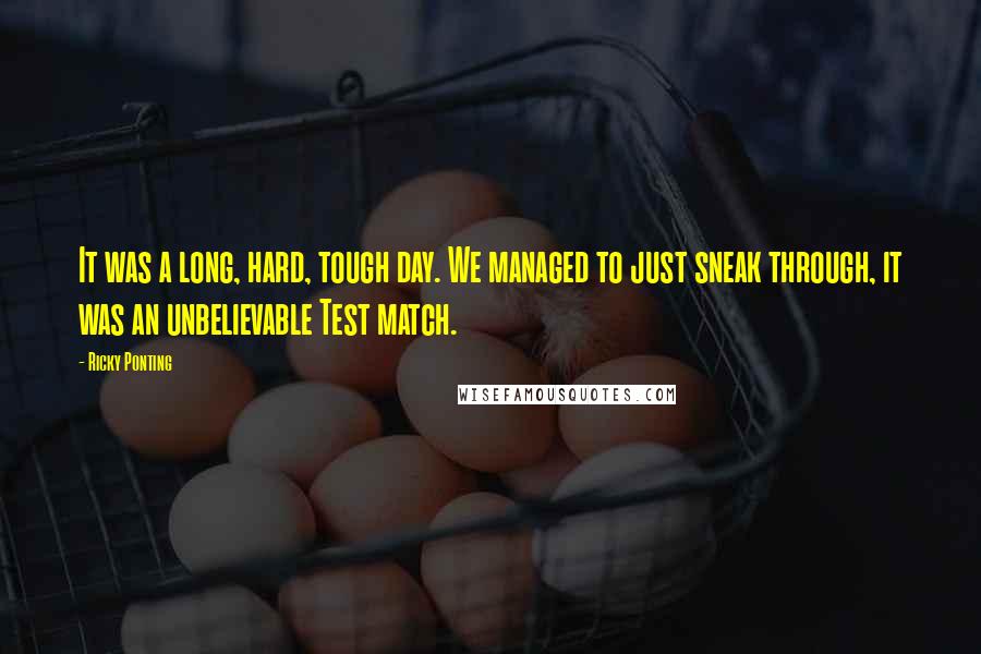 Ricky Ponting Quotes: It was a long, hard, tough day. We managed to just sneak through, it was an unbelievable Test match.