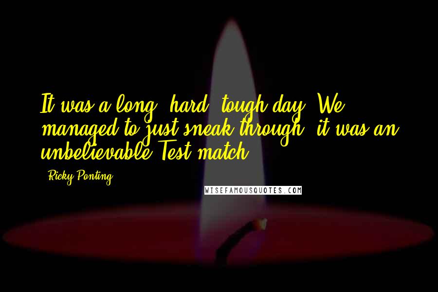 Ricky Ponting Quotes: It was a long, hard, tough day. We managed to just sneak through, it was an unbelievable Test match.