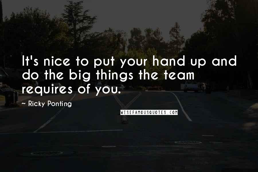 Ricky Ponting Quotes: It's nice to put your hand up and do the big things the team requires of you.