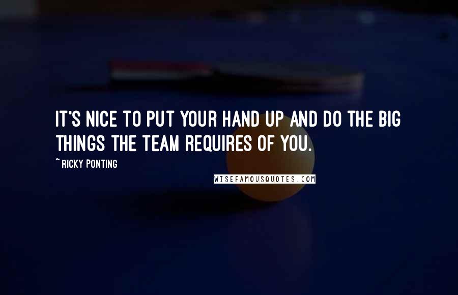 Ricky Ponting Quotes: It's nice to put your hand up and do the big things the team requires of you.