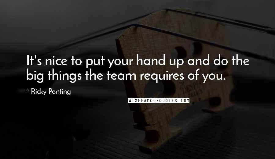 Ricky Ponting Quotes: It's nice to put your hand up and do the big things the team requires of you.