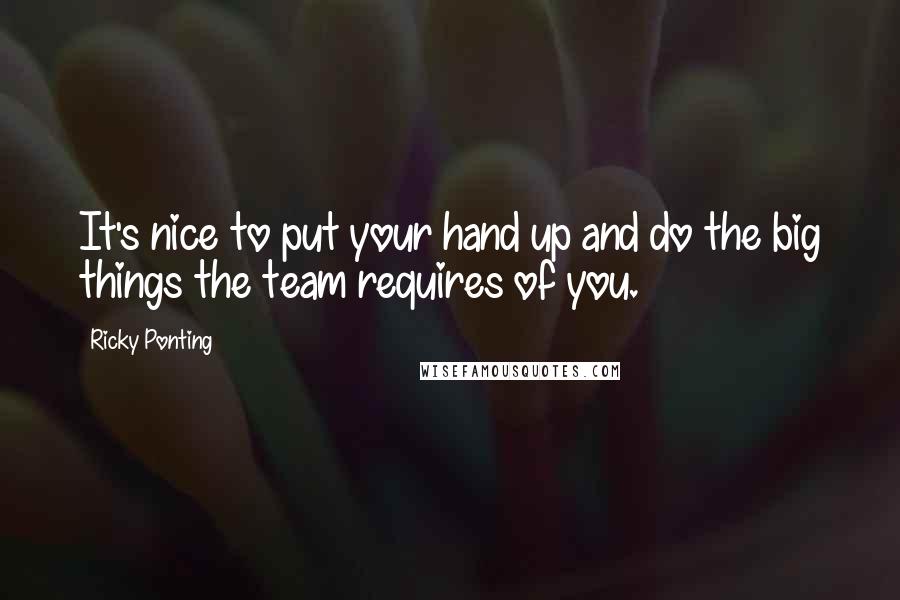Ricky Ponting Quotes: It's nice to put your hand up and do the big things the team requires of you.