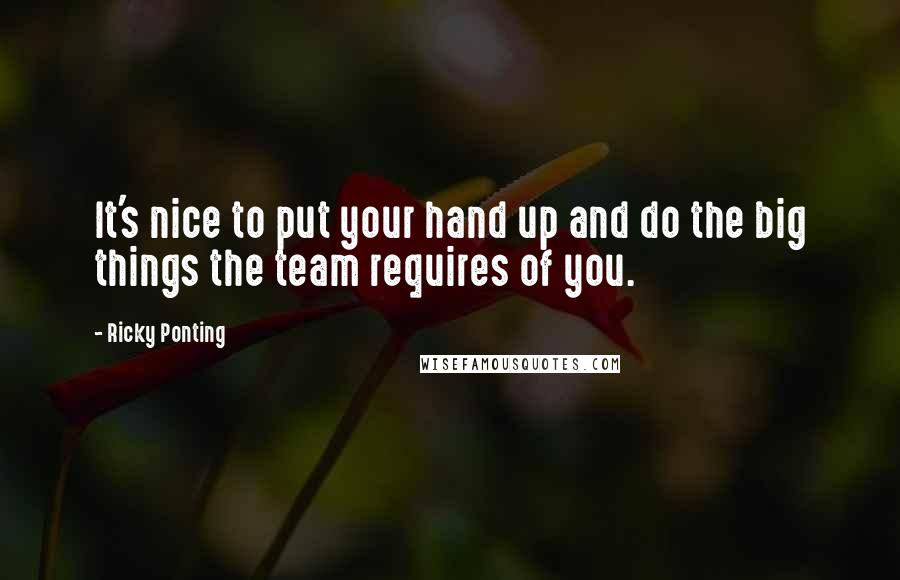 Ricky Ponting Quotes: It's nice to put your hand up and do the big things the team requires of you.