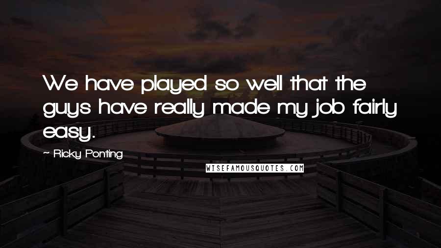 Ricky Ponting Quotes: We have played so well that the guys have really made my job fairly easy.