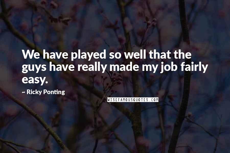 Ricky Ponting Quotes: We have played so well that the guys have really made my job fairly easy.