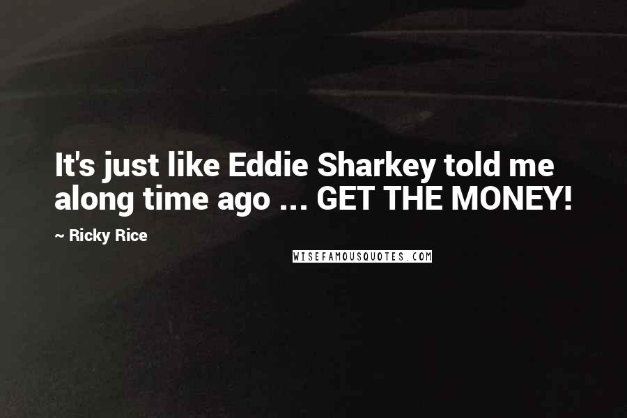 Ricky Rice Quotes: It's just like Eddie Sharkey told me along time ago ... GET THE MONEY!
