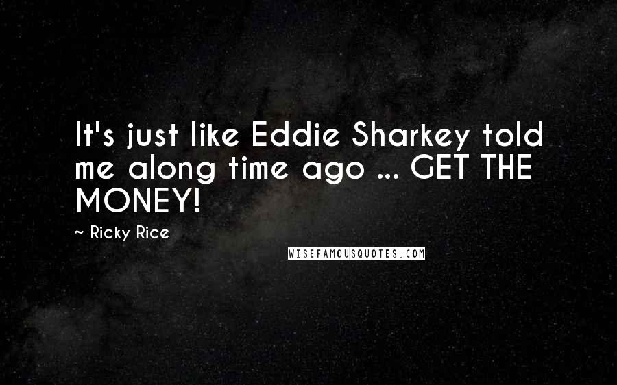 Ricky Rice Quotes: It's just like Eddie Sharkey told me along time ago ... GET THE MONEY!