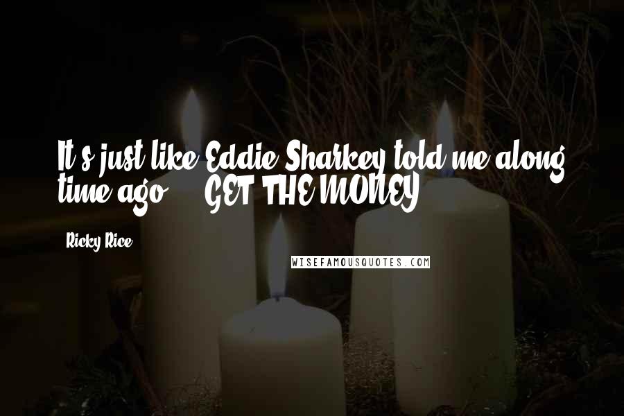 Ricky Rice Quotes: It's just like Eddie Sharkey told me along time ago ... GET THE MONEY!