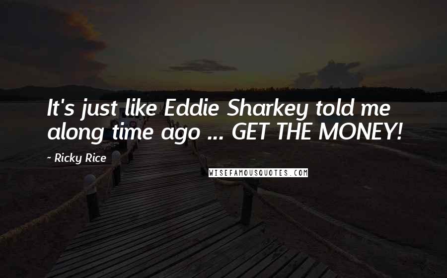 Ricky Rice Quotes: It's just like Eddie Sharkey told me along time ago ... GET THE MONEY!