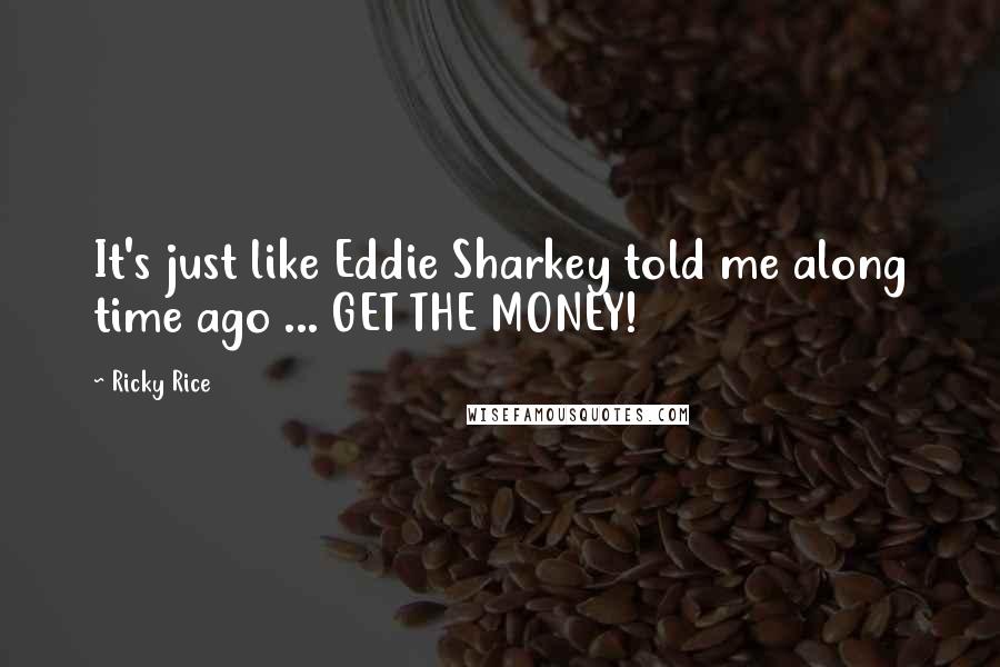 Ricky Rice Quotes: It's just like Eddie Sharkey told me along time ago ... GET THE MONEY!