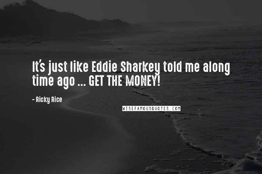 Ricky Rice Quotes: It's just like Eddie Sharkey told me along time ago ... GET THE MONEY!