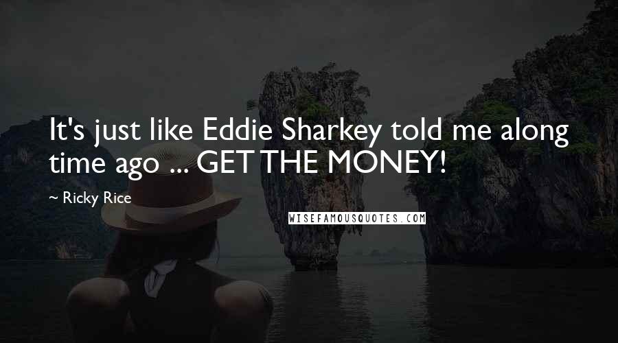 Ricky Rice Quotes: It's just like Eddie Sharkey told me along time ago ... GET THE MONEY!