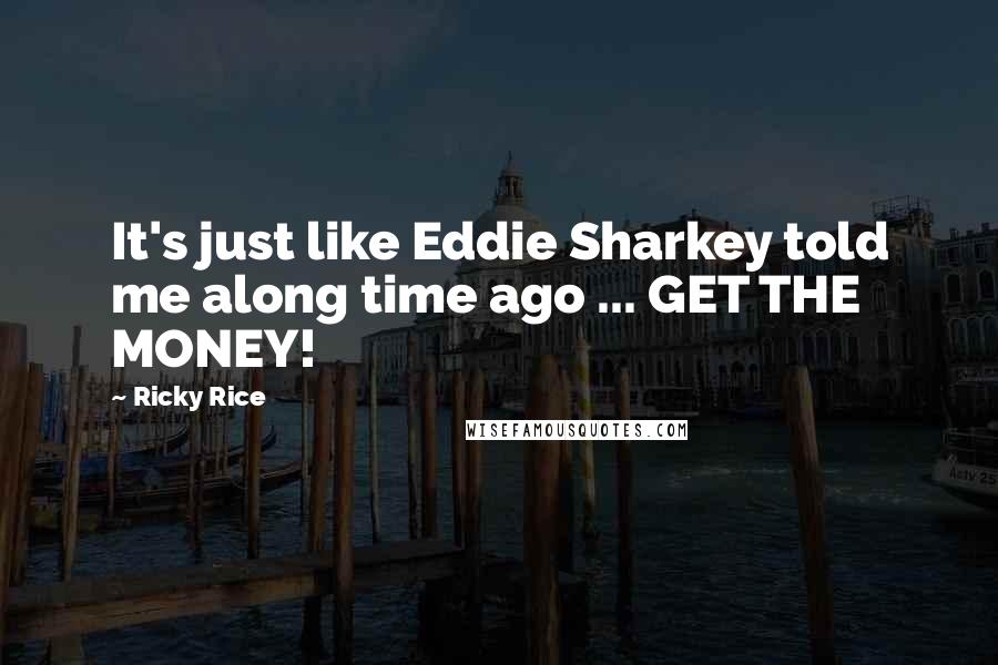 Ricky Rice Quotes: It's just like Eddie Sharkey told me along time ago ... GET THE MONEY!