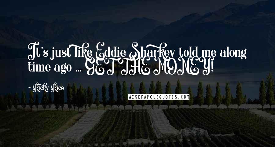 Ricky Rice Quotes: It's just like Eddie Sharkey told me along time ago ... GET THE MONEY!