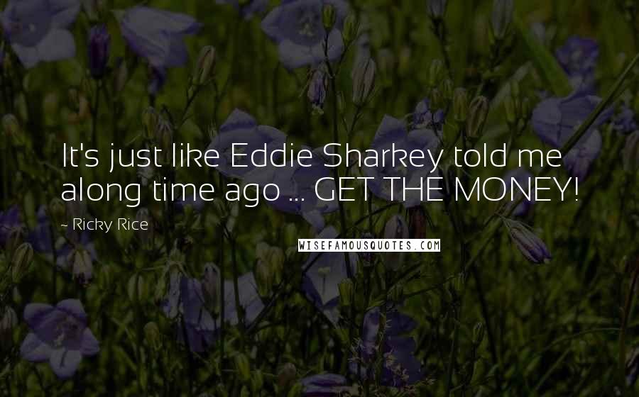 Ricky Rice Quotes: It's just like Eddie Sharkey told me along time ago ... GET THE MONEY!