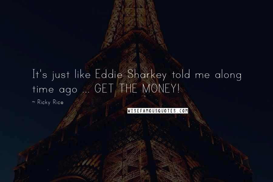 Ricky Rice Quotes: It's just like Eddie Sharkey told me along time ago ... GET THE MONEY!