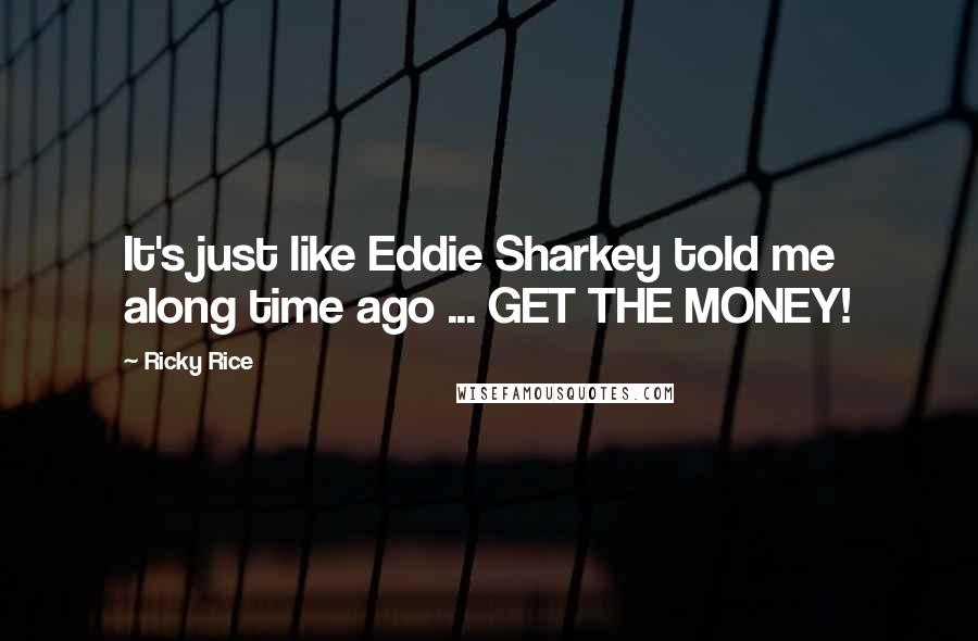 Ricky Rice Quotes: It's just like Eddie Sharkey told me along time ago ... GET THE MONEY!