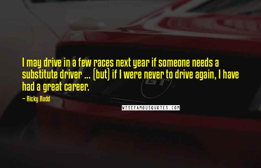 Ricky Rudd Quotes: I may drive in a few races next year if someone needs a substitute driver ... (but) if I were never to drive again, I have had a great career.