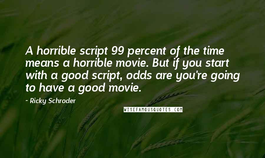 Ricky Schroder Quotes: A horrible script 99 percent of the time means a horrible movie. But if you start with a good script, odds are you're going to have a good movie.