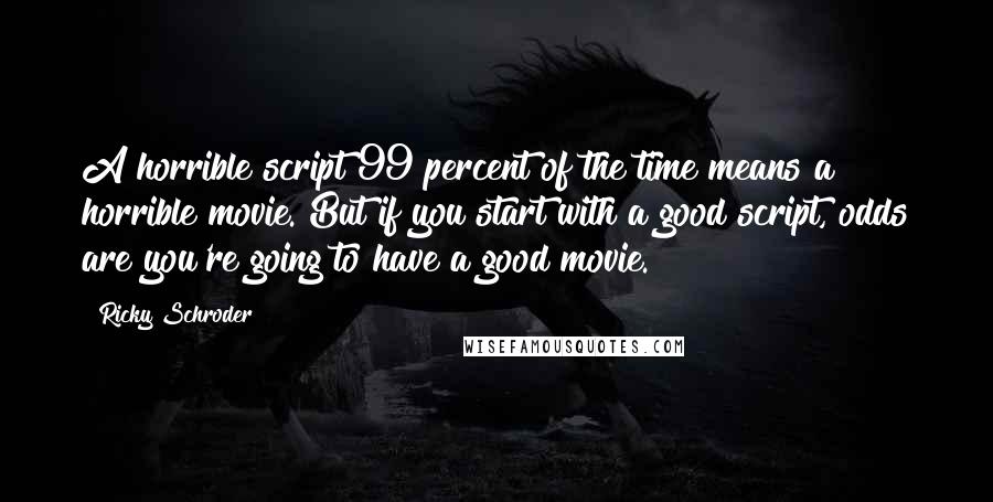 Ricky Schroder Quotes: A horrible script 99 percent of the time means a horrible movie. But if you start with a good script, odds are you're going to have a good movie.