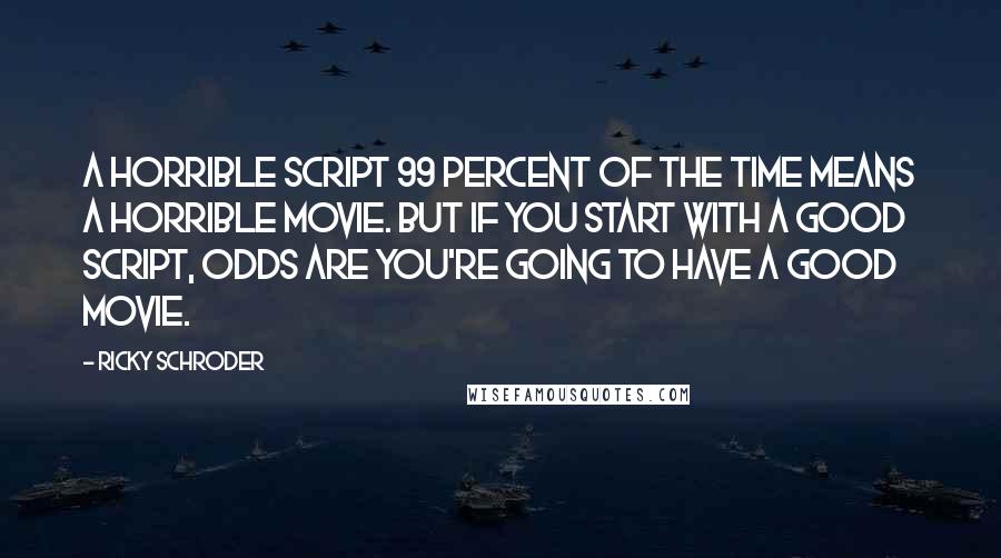 Ricky Schroder Quotes: A horrible script 99 percent of the time means a horrible movie. But if you start with a good script, odds are you're going to have a good movie.