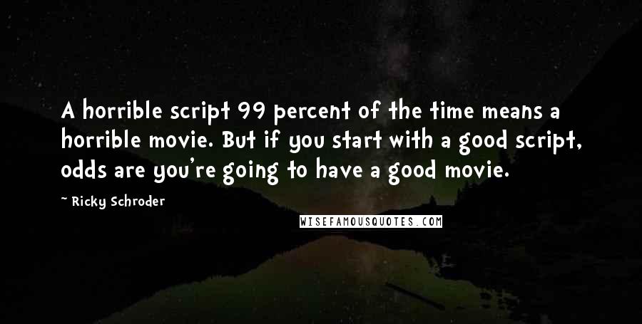 Ricky Schroder Quotes: A horrible script 99 percent of the time means a horrible movie. But if you start with a good script, odds are you're going to have a good movie.