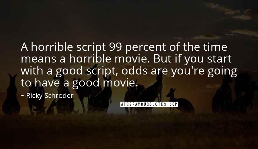 Ricky Schroder Quotes: A horrible script 99 percent of the time means a horrible movie. But if you start with a good script, odds are you're going to have a good movie.