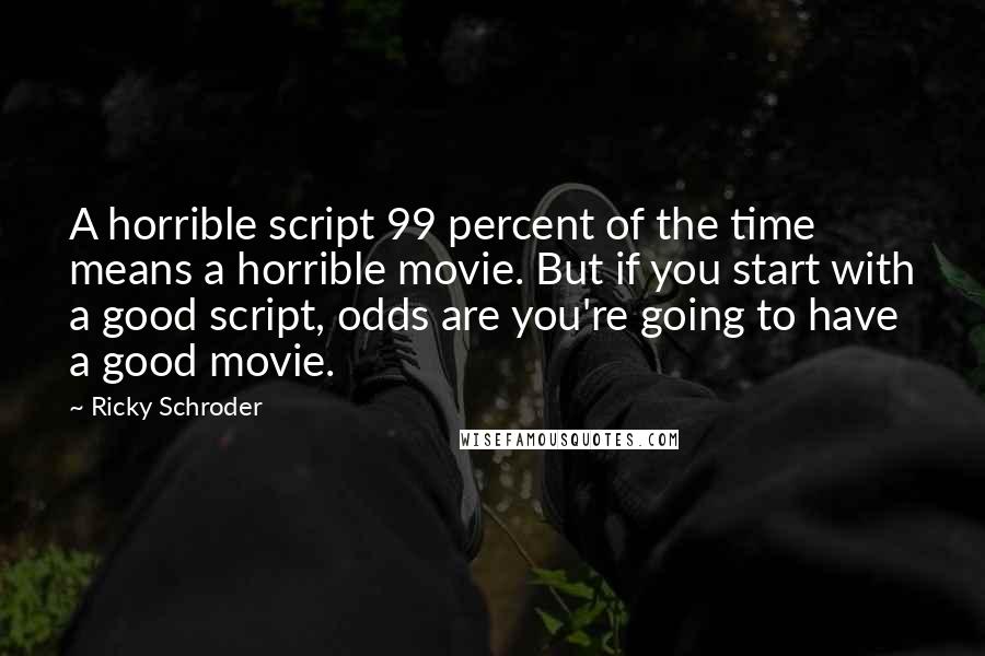 Ricky Schroder Quotes: A horrible script 99 percent of the time means a horrible movie. But if you start with a good script, odds are you're going to have a good movie.