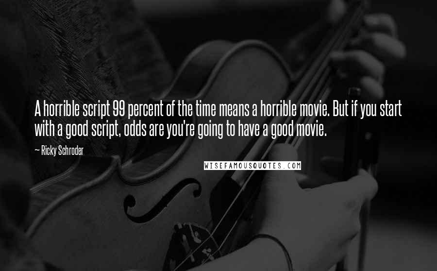 Ricky Schroder Quotes: A horrible script 99 percent of the time means a horrible movie. But if you start with a good script, odds are you're going to have a good movie.