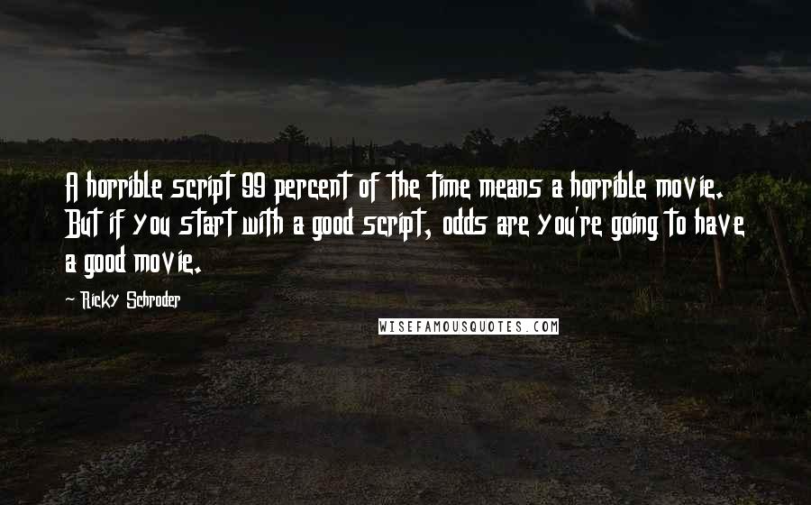 Ricky Schroder Quotes: A horrible script 99 percent of the time means a horrible movie. But if you start with a good script, odds are you're going to have a good movie.