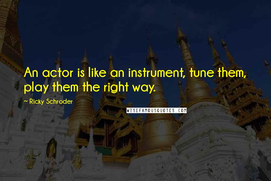 Ricky Schroder Quotes: An actor is like an instrument, tune them, play them the right way.