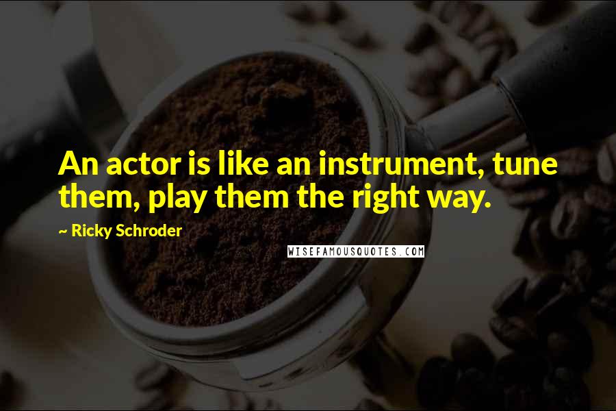 Ricky Schroder Quotes: An actor is like an instrument, tune them, play them the right way.