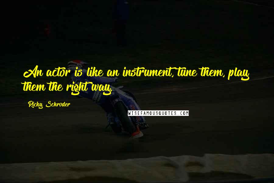 Ricky Schroder Quotes: An actor is like an instrument, tune them, play them the right way.