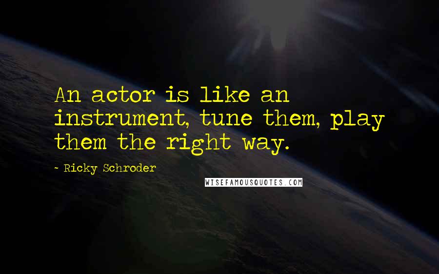 Ricky Schroder Quotes: An actor is like an instrument, tune them, play them the right way.