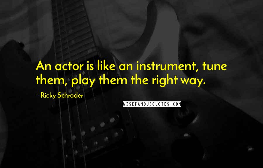 Ricky Schroder Quotes: An actor is like an instrument, tune them, play them the right way.
