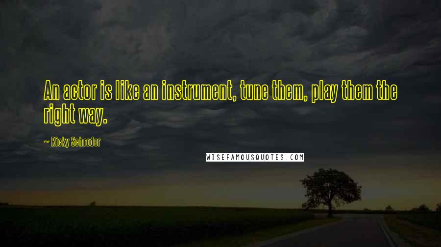 Ricky Schroder Quotes: An actor is like an instrument, tune them, play them the right way.