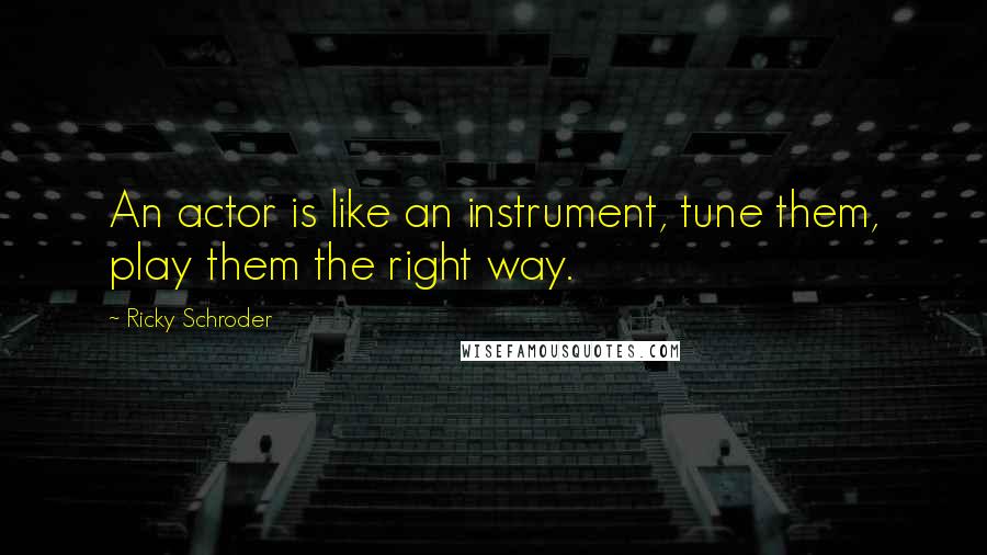 Ricky Schroder Quotes: An actor is like an instrument, tune them, play them the right way.