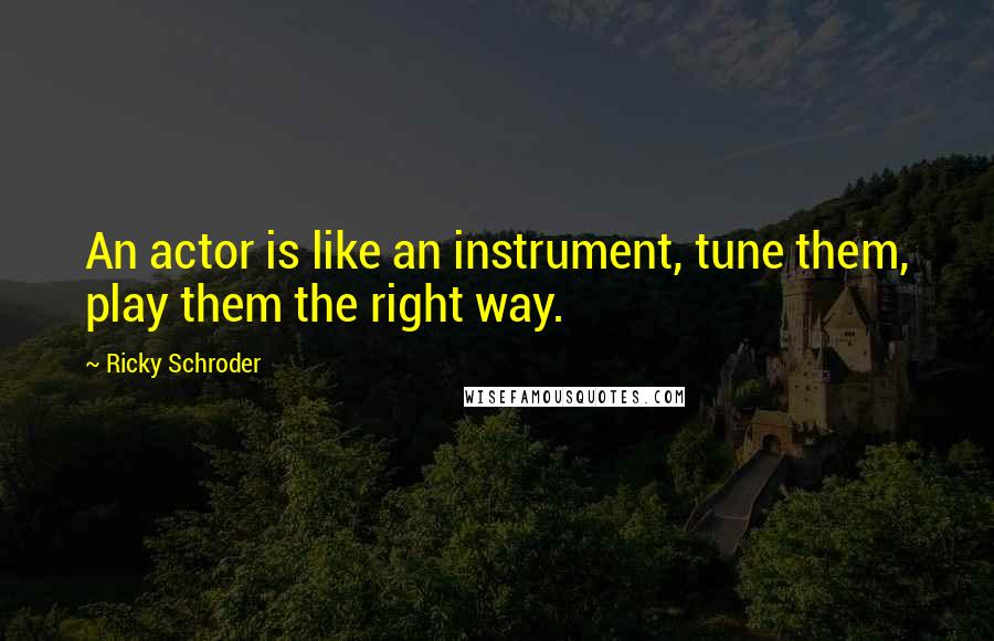 Ricky Schroder Quotes: An actor is like an instrument, tune them, play them the right way.