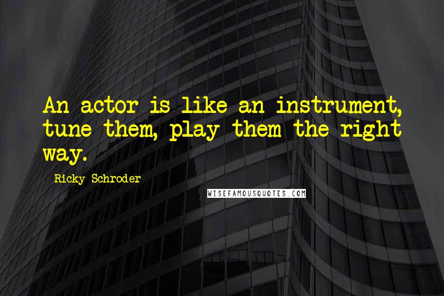 Ricky Schroder Quotes: An actor is like an instrument, tune them, play them the right way.