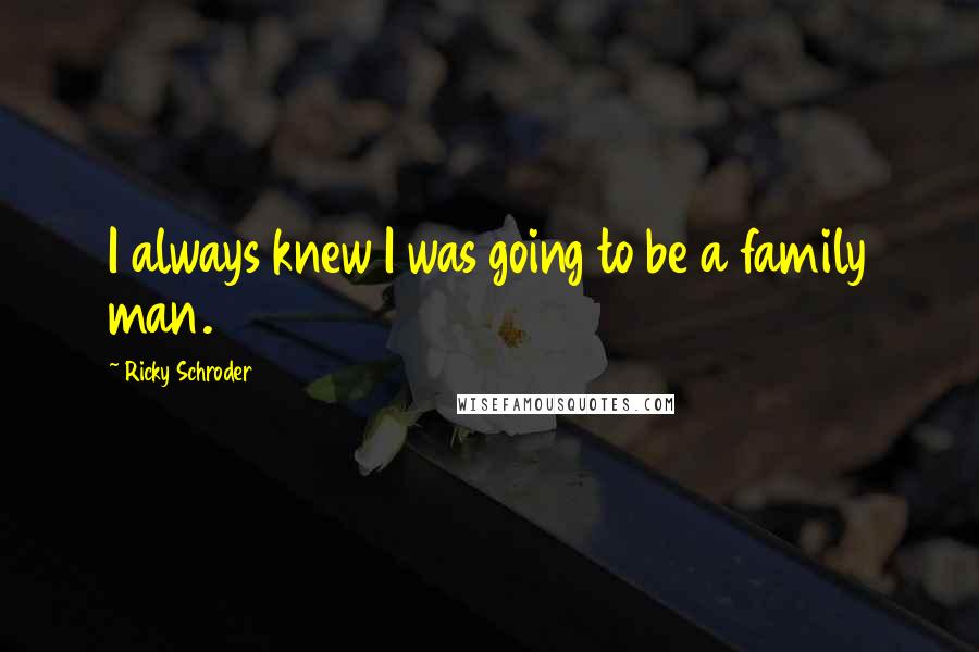 Ricky Schroder Quotes: I always knew I was going to be a family man.