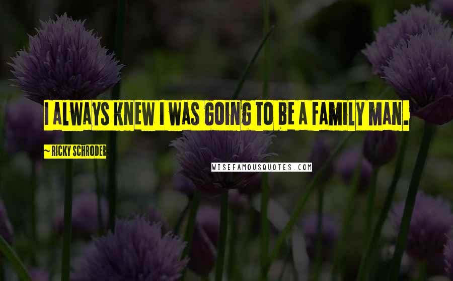 Ricky Schroder Quotes: I always knew I was going to be a family man.