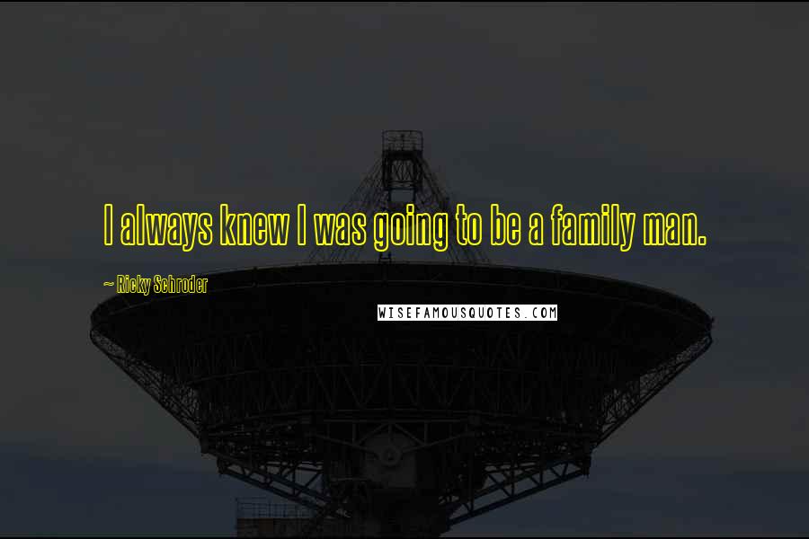 Ricky Schroder Quotes: I always knew I was going to be a family man.
