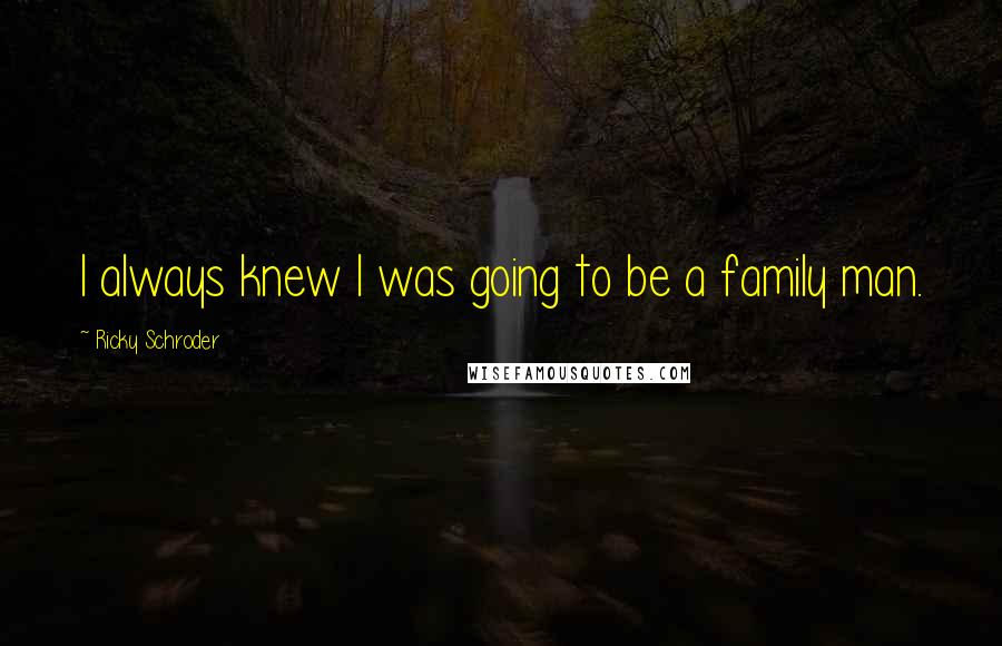 Ricky Schroder Quotes: I always knew I was going to be a family man.