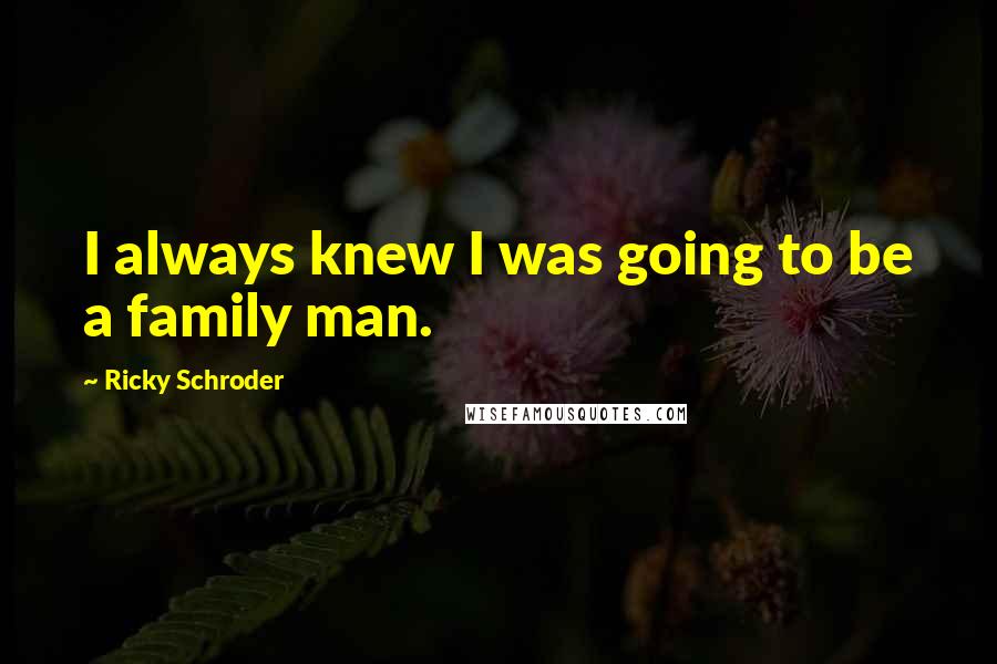 Ricky Schroder Quotes: I always knew I was going to be a family man.